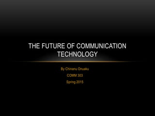 By Chinanu Onuaku
COMM 303
Spring 2015
THE FUTURE OF COMMUNICATION
TECHNOLOGY
 