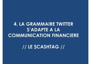 4. LA GRAMMAIRE TWITTER
       S’ADAPTE A LA
COMMUNICATION FINANCIERE

    // LE $CASHTAG //
 