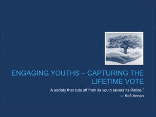 Engaging youths – Capturing the lifetime vote A society that cuts off from its youth severs its lifeline.”   ­– Kofi Annan 