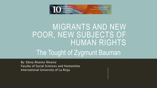 MIGRANTS AND NEW
POOR, NEW SUBJECTS OF
HUMAN RIGHTS
The Tought of Zygmunt Bauman
By: Elena Álvarez Álvarez
Faculty of Social Sciences and Humanities
International University of La Rioja
 