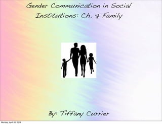 Gender Communication in Social
Institutions: Ch. 7 Family
By: Tiffany Currier
Monday, April 28, 2014
 