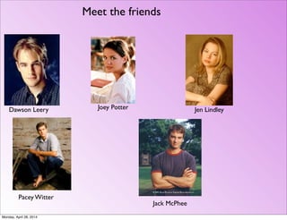 Meet the friends
Dawson Leery Joey Potter Jen Lindley
Pacey Witter
Jack McPhee
Monday, April 28, 2014
 