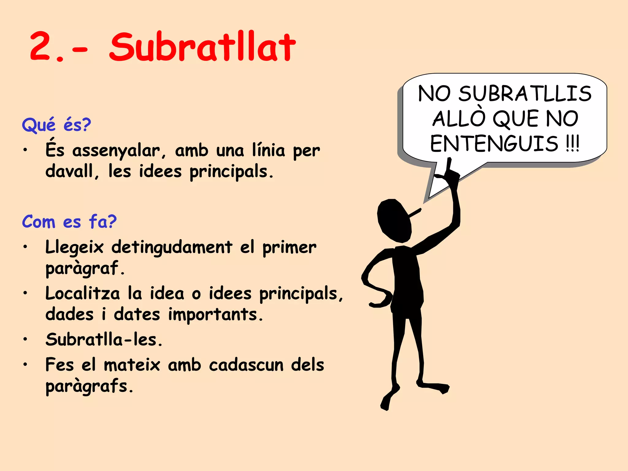 2.- Subratllat Qué és? És assenyalar, amb una línia per davall, les idees principals. Com es fa? Llegeix detingudament el primer paràgraf. Localitza la idea o idees principals, dades i dates importants. Subratlla-les. Fes el mateix amb cadascun dels paràgrafs. NO SUBRATLLIS ALLÒ QUE NO ENTENGUIS !!! 