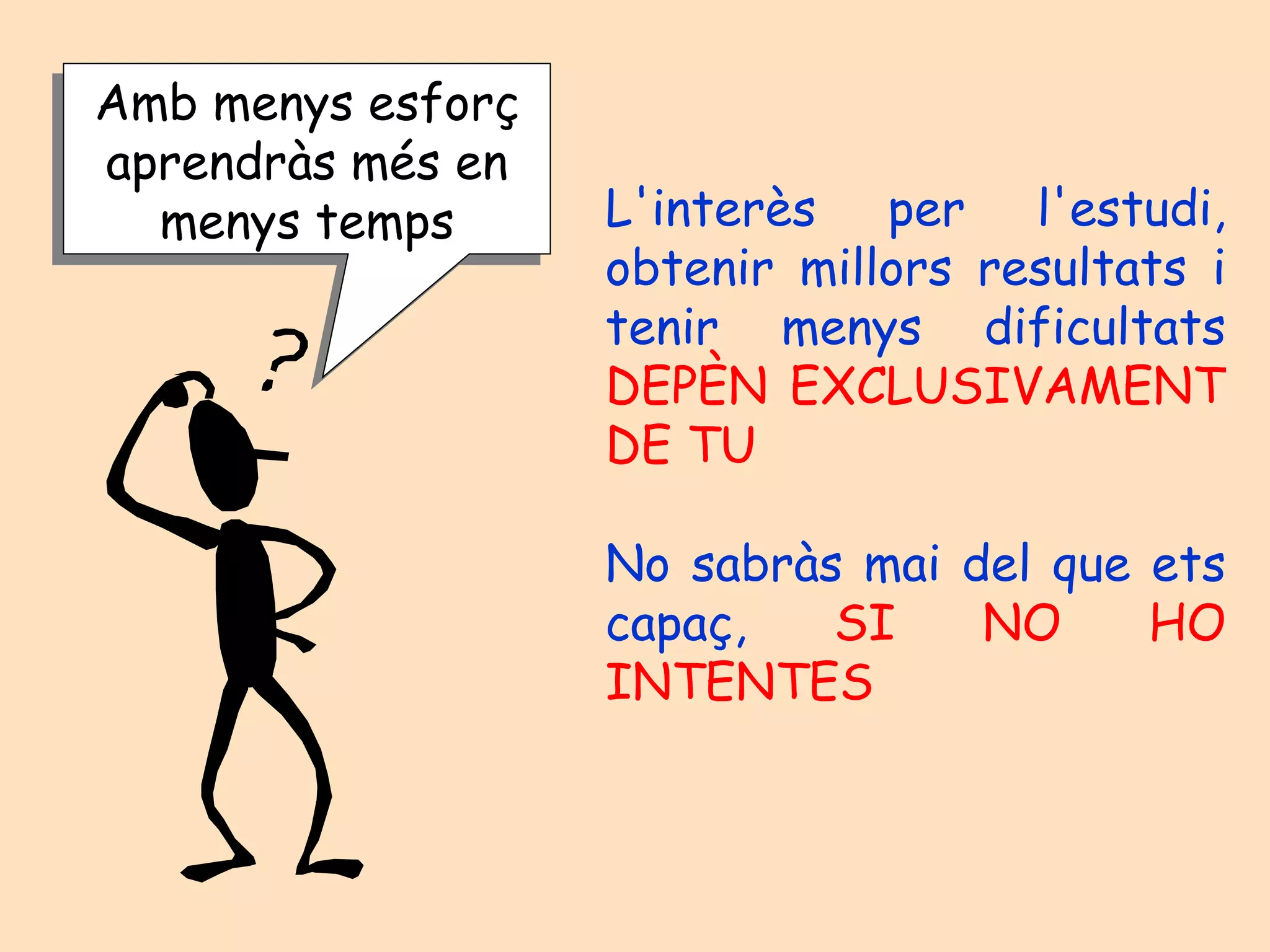 L'interès per l'estudi, obtenir millors resultats i tenir menys dificultats  DEPÈN EXCLUSIVAMENT DE TU No sabràs mai del que ets capaç,  SI NO HO INTENTES   Amb menys esforç aprendràs més en menys temps 