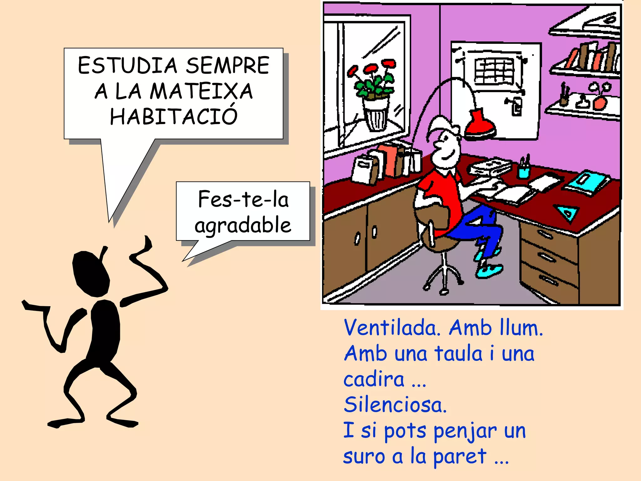 ESTUDIA SEMPRE A LA MATEIXA HABITACIÓ Fes-te-la agradable Ventilada. Amb llum. Amb una taula i una  cadira ... Silenciosa. I si pots penjar un  suro a la paret ... 