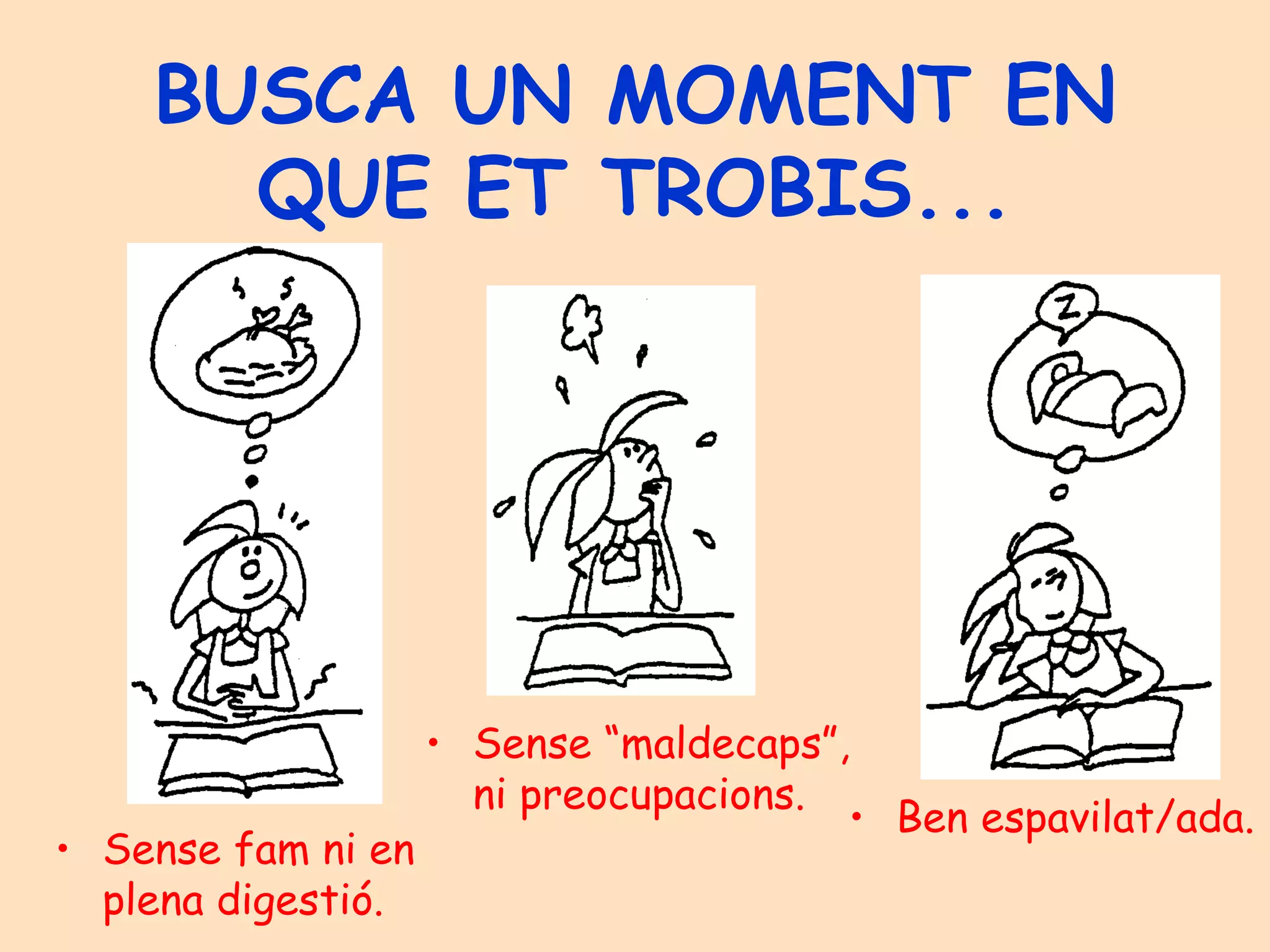 BUSCA UN MOMENT EN QUE ET TROBIS... Sense fam ni en plena digestió. Sense “maldecaps”, ni preocupacions. Ben espavilat/ada. 