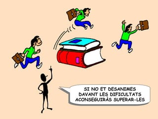 SI NO ET DESANIMES DAVANT LES DIFICULTATS ACONSEGUIRÀS SUPERAR-LES 