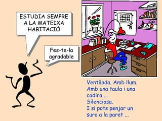 ESTUDIA SEMPRE A LA MATEIXA HABITACIÓ Fes-te-la agradable Ventilada. Amb llum. Amb una taula i una  cadira ... Silenciosa. I si pots penjar un  suro a la paret ... 