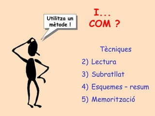 I...  COM ? Tècniques Lectura Subratllat Esquemes – resum Memorització Utilitza un mètode ! 