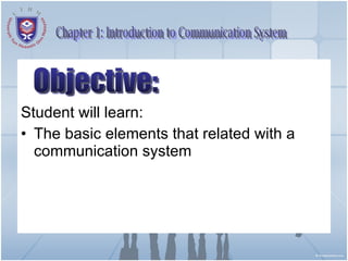 Student will learn: The basic elements that related with a communication system Chapter 1: Introduction to Communication System Objective: 