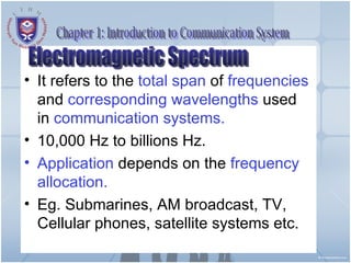 It refers to the  total span  of  frequencies  and  corresponding wavelengths  used in  communication systems. 10,000 Hz to billions Hz. Application  depends on the  frequency  allocation. Eg. Submarines, AM broadcast, TV, Cellular phones, satellite systems etc. Chapter 1: Introduction to Communication System Electromagnetic Spectrum 