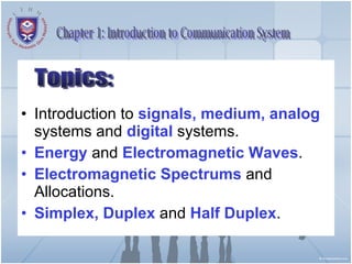 Introduction to  signals, medium, analog  systems and  digital  systems. Energy   and  Electromagnetic Waves . Electromagnetic Spectrums  and Allocations. Simplex, Duplex  and  Half Duplex . Chapter 1: Introduction to Communication System Topics: 