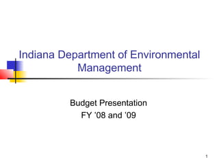 1
Indiana Department of Environmental
Management
Budget Presentation
FY ’08 and ’09
 