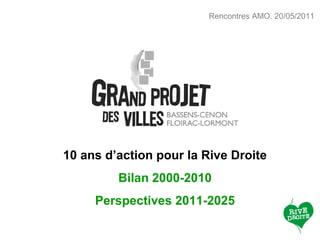 Rencontres AMO. 20/05/2011




10 ans d’action pour la Rive Droite
         Bilan 2000-2010
     Perspectives 2011-2025
 