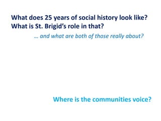 What does 25 years of social history look like?What is St. Brigid’s role in that?… and what are both of those really about? Where is the communities voice?