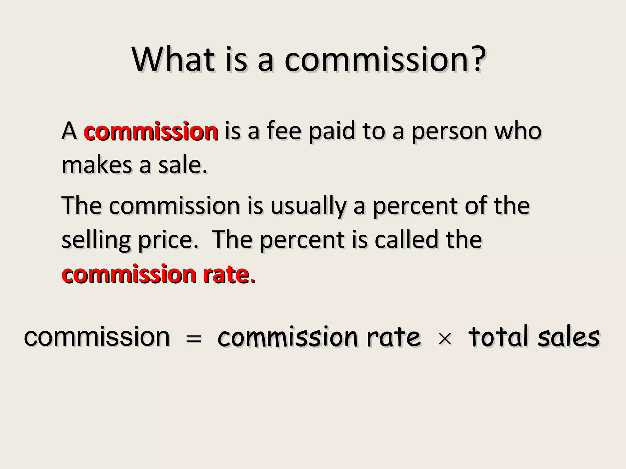 What is a commission?  A  commission  is a fee paid to a person who makes a sale.  The commission is usually a percent of the selling price.  The percent is called the  commission rate . commission     commission rate     total sales 