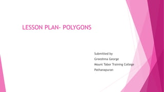 LESSON PLAN- POLYGONS
Submitted by
Greeshma George
Mount Tabor Training College
Pathanapuran
 