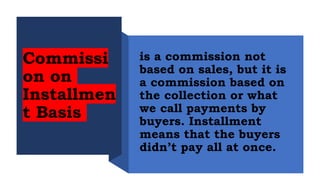 is a commission not
based on sales, but it is
a commission based on
the collection or what
we call payments by
buyers. Installment
means that the buyers
didn’t pay all at once.
Commissi
on on
Installmen
t Basis
 