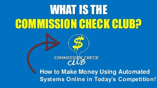 WHAT IS THE
COMMISSION CHECK CLUB?
How to Make Money Using Automated
Systems Online in Today’s Competition!
 