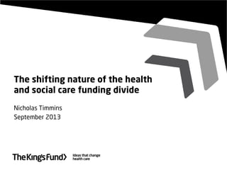 The shifting nature of the health
and social care funding divide
Nicholas Timmins
September 2013
 
