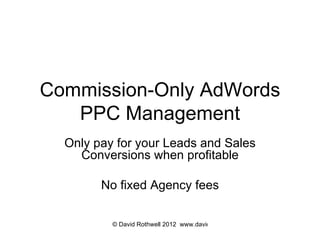 Commission-Only AdWords PPC Management Only pay for your Leads and Sales Conversions when profitable No fixed Agency fees 
