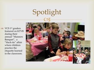 Spotlight
                          
 VCS 1st graders
  featured on KTVB
  during their
  annual “Manners
  Banquet”, a
  “black-tie” affair
  where children
  practice the
  etiquette learned
  in the classroom.
 