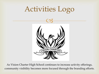 Activities Logo
                                 




  As Vision Charter High School continues to increase activity offerings,
community visibility becomes more focused through the branding efforts.
 