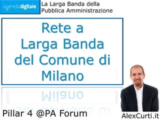 La Larga Banda della
        Pubblica Amministrazione


      Rete a
   Larga Banda
  del Comune di
      Milano

Pillar 4 @PA Forum                 AlexCurti.it
 