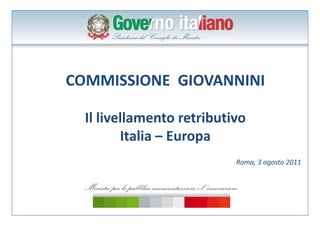 COMMISSIONE  GIOVANNINI

  Il livellamento retributivo 
  Il li ll             ib i
         Italia 
         Italia – Europa
                           Roma, 3 agosto 2011
                           Roma, 3 agosto 2011
 