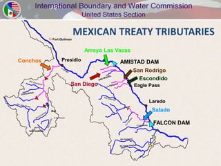 Fort Quitman
                                    MEXICAN TREATY TRIBUTARIES
                                        Arroyo Las Vacas
Conchos                     Presidio                AMISTAD DAM
                                                           San Rodrigo
                                                             Escondido
                                    San Diego              Eagle Pass


                                                                               Laredo
                                                                                Salado
                   E. San Antonio



                                                            E. Las Tortillas
                                                                                FALCON DAM
   SAN GABRIEL
 