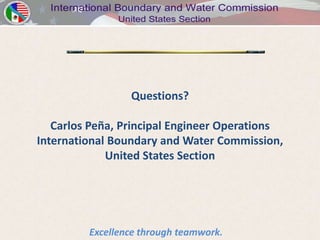 Questions?

   Carlos Peña, Principal Engineer Operations
International Boundary and Water Commission,
             United States Section




         Excellence through teamwork.
 