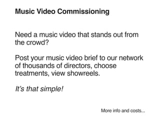 Music Video Commissioning


Need a music video that stands out from
the crowd?

Post your music video brief to our network
of thousands of directors, choose
treatments, view showreels.

Itʼs that simple!

                            More info and costs...
 