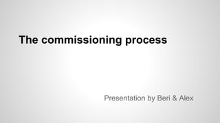 The commissioning process
Presentation by Beri & Alex
 