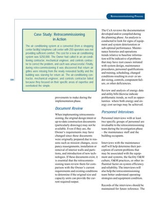 100
Retrocommissioning Process
The CxA reviews the documentation
developed and/or compiled during
the planning phase. An analysis is
conducted to look for signs of equip-
ment and system deterioration or
sub-optimal performance. Mainte-
nance histories and operations
trends relative to baseline informa-
tion will be indicative of problems
that may have root causes initiated
with system design, maintenance
procedures, personnel qualifications
and training, scheduling, changed
conditions resulting in over- or un-
der-sizing, controls, component fail-
ure, or other deficiencies.
Case Study: Retrocommissioning
in Action
The air conditioning system at a converted (from a shopping
center facility) telephone call center with 250 operators was not
providing sufficient comfort. The cost for a new air conditioning
system was $250,000. The Owner had called in an air-condi-
tioning contractor, mechanical engineer, and controls contrac-
tor to correct the problem, and each was unsuccessful. Finally,
during retro-commissioning it was discovered that return air
grilles were missing from the newly renovated facility and the
building was starving for return air. The air-conditioning con-
tractor, mechanical engineer, and controls contractor failed
because they focused on their specific areas of expertise and
overlooked the simple.
provements to make during the
implementation phase.
Document Review
When implementing retrocommis
sioning, the original design intent or
up-to-date construction documents
(particularly drawings) may not be
available. Even if they are, the
Owner’s requirements may have
changed since these documents
were originally prepared due to rea
sons such as mission changes, occu
pancy reassignments, installation or
removal of interior walls and parti
tions, and introduction of new tech
nologies. If these documents exist, it
is essential that the retrocommis
sioning team review them for com
parison with the Owner’s current
requirements and existing conditions
to determine if the original size and
capacity units can provide the cur
rent required output.
Review and analysis of energy data
and utility bills likewise indicate
problematic trends, as well as oppor
tunities where both energy and en
ergy cost savings may be achieved.
Personnel Interviews
Personnel interviews with at least
two specific groups of personnel are
invaluable to the retrocommissioning
team during the investigation phase
– the maintenance staff and the
building occupants.
Interviews with the maintenance
staff will help determine their per
ception of current problems that
may be associated with the equip
ment and systems, the facility O&M
culture, O&M practices, or other in
fluential factor on system efficiency
and reliability. The interviews will
also help the retrocommissioning
team better understand operating
strategies and equipment condition.
Records of the interviews should be
maintained for future reference. The
 