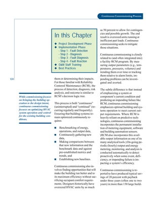124
Continuous Commissioning Process
them or determining their impacts.
as 50 percent to allow for contingen-
cies and possible growth. The end
result is oversized units running at
inefficient part loads. Continuous
commissioning seeks to mitigate
those situations.
Continuous commissioning is closely
related to (and often integrated into)
a facility RCM program. By mea-
suring output parameters (e.g., tem-
peratures, pressures, volumes) and
trending them over time or tracking
them relative to alarm limits, im-
pending problems can be investi-
In this Chapter
◆
◆
◆
◆
◆ Project Development Phase
◆
◆
◆
◆
◆ Implementation Phase
- Step 1 - Fault Detection
- Step 2 - Diagnosis
- Step 3 - Fault Diagnosis
- Step 4 - Fault Reaction
◆
◆
◆
◆
◆ O&M Staff Training
◆
◆
◆
◆
◆ Best Practices
While commissioning focuses
on bringing the building op
eration to the design intent,
continuous commissioning
focuses on optimizing HVAC
system operation and control
for the existing building con
ditions.
For those familiar with Reliability
Centered Maintenance (RCM), the
process of detection, diagnosis, risk
analysis, and outcome is similar to
RCM’s decision logic tree.
This process is both “continuous”
(uninterrupted) and “continual” (re
curring regularly and frequently).
Ensuring that building systems re
main optimized continuously re
quires:
■ Benchmarking of energy,
operations, and output data,
■ Continuously gathering new
data,
■ Making comparisons between
that new information and the
benchmark data and against
pre-established metrics and
trends, and
■ Establishing new baselines.
Continuous commissioning also in
volves finding opportunities that will
make the building run better and to
its maximum efficiency without sac
rificing occupant comfort require
ments. Designers historically have
oversized HVAC units by as much
gated and averted.
The subtle difference is that instead
of emphasizing a system or
component’s current condition and
predicting an impending failure like
RCM, continuous commissioning
emphasizes optimal building and sys
tems operation to meet current out
put requirements. Where RCM is
heavily reliant on predictive tech
nologies, continuous commissioning
incorporates the permanent installa
tion of metering equipment, software
and building automation sensors.
(RCM also incorporates this avail
able output information as one of its
many analytical tools.) On-going pe
riodic (hourly) output and energy
metering, monitoring, and analysis is
conducted automatically to detect
proactively when some event, defi
ciency, or impending failure is im
pacting a system’s efficiency.
Continuous commissioning is re
ported to have produced typical sav
ings of 20 percent with payback
under three years (often one to two
years) in more than 130 large build
 