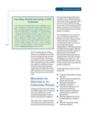 142
implementation. The baseline should
be sophisticated enough to differen
Sustainable Commissioning
by measuring energy performance.
A problem that is identified and cor-
rected may result in reduced trouble
call time for your O&M staff, but
this savings is hard to assign a dollar
value to, and may not be noticed un-
til well after the retrocommissioning
project is complete.
The establishment of an annual en-
ergy use index (EUI) provides a
baseline to estimate energy savings
when proposing a retrocommis-
sioning project, and to calculate ac-
Case Study: Potential Cost Savings of LEED
tual savings after project
Certification
The Costs and Financial Benefits of Green Buildings, A Re-
port to California’s Sustainable Building Task Force (Greg
Kats, Oct 2003) identified cost savings resulting from pursu-
ing LEED certification on 33 buildings. The report identified
a financial benefit of $50 to $70 per square foot over a 20
year life of these buildings. An estimated $8.47 per square
foot is attributed to O&M savings resulting from commis-
sioning. Factoring in the implementation costs of the sus-
tainable design concepts, there was a 10-to-1 payback.
(Source: Berning, Michael, Commissioning for LEED
Projects, Engineered Systems, January 2006.)
the CxA stating that all of these
tasks were completed successfully.
For the continued energy measure
ment and verification, the Owner
must further comply with the DOE
M&V procedures, provide an M&V
plan, identify a schedule of instru
mentation and controls input and
output data to be collected, and in
clude cutsheets of the sensors and
data collection devices that will be
used.
MEASUREMENT AND
VERIFICATION OF THE
COMMISSIONING PROGRAM
Adopting measurement and verifica
tion (M&V) approaches will help in
dicate the effectiveness of the
commissioning program, both as it
unfolds and at project completion.
The easiest way to quantify equip
ment and system performance be
fore and after retrocommissioning is
tiate between only those energy re
ductions that result from the
retrocommissioning project and not
reductions that occur from changes
in building use, weather, etc., and
should be flexible enough to accom
modate changes that occur after the
project is underway.
A thorough energy analysis of your
facilitywill:
■ Evaluate and describe all energy
end uses.
■ Identify energy consumption by
system and fuel type.
■ Summarize the operation
schedules of systems.
■ Describe the efficiency of all
systems in your facility.
■ Identify operation, scheduling
and maintenance efficiency
opportunities.
■ Describe opportunities for off-
the-shelf efficiency technolo
gies.
■ Describe engineered energy
efficiency solutions.
 