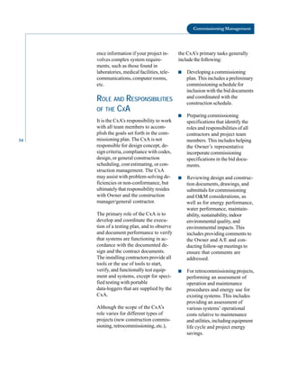 54
Commissioning Management
ence information if your project in- the CxA’s primary tasks generally
volves complex system require- include the following:
ments, such as those found in
laboratories, medical facilities, tele- ■ Developing a commissioning
communications, computer rooms, plan. This includes a preliminary
etc. commissioning schedule for
inclusion with the bid documents
ROLE AND RESPONSIBILITIES and coordinated with the
construction schedule.
OF THE CXA
■ Preparing commissioning
It is the CxA’s responsibility to work specifications that identify the
with all team members to accom- roles and responsibilities of all
plish the goals set forth in the com- contractors and project team
missioning plan. The CxA is not members. This includes helping
responsible for design concept, de- the Owner’s representative
sign criteria, compliance with codes, incorporate commissioning
design, or general construction specifications in the bid docu
scheduling, cost estimating, or con- ments.
struction management. The CxA
may assist with problem-solving de- ■ Reviewing design and construc
ficiencies or non-conformance, but tion documents, drawings, and
ultimately that responsibility resides submittals for commissioning
with Owner and the construction and O&M considerations, as
manager/general contractor. well as for energy performance,
water performance, maintain-
The primary role of the CxA is to ability,sustainability,indoor
develop and coordinate the execu- environmental quality, and
tion of a testing plan, and to observe environmental impacts. This
and document performance to verify includes providing comments to
that systems are functioning in ac- the Owner and A/E and con
cordance with the documented de- ducting follow-up meetings to
sign and the contract documents. ensure that comments are
The installing contractors provide all addressed.
tools or the use of tools to start,
verify, and functionally test equip- ■ For retrocommissioning projects,
ment and systems, except for speci- performing an assessment of
fied testing with portable operation and maintenance
data-loggers that are supplied by the procedures and energy use for
CxA. existing systems. This includes
providing an assessment of
Although the scope of the CxA’s various systems’ operational
role varies for different types of costs relative to maintenance
projects (new construction commis- and utilities, including equipment
sioning, retrocommissioning, etc.), life cycle and project energy
savings.
 