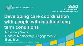 Developing care coordination
with people with multiple long
term conditions
Rosemary Watts
Head of Membership, Engagement &
Equalities
@NHSSouthwarkCCG
 