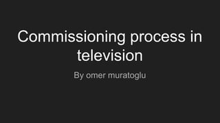 Commissioning process in
television
By omer muratoglu
 