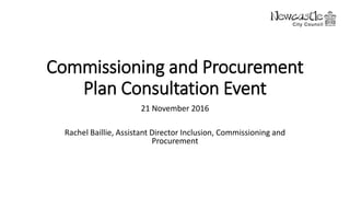 Commissioning and Procurement
Plan Consultation Event
21 November 2016
Rachel Baillie, Assistant Director Inclusion, Commissioning and
Procurement
 
