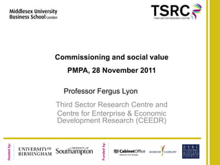 Commissioning and social value
                PMPA, 28 November 2011

               Professor Fergus Lyon
             Third Sector Research Centre and
             Centre for Enterprise & Economic
             Development Research (CEEDR)
                          Funded by:
Hosted by:
 