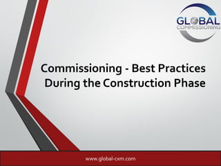 Commissioning - Best Practices
During the Construction Phase
www.global-cxm.com
 