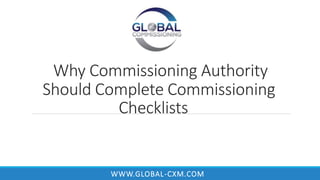 Why Commissioning Authority
Should Complete Commissioning
C Checklists
WWW.GLOBAL-CXM.COM
 