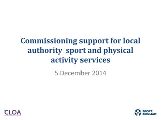 Commissioning support for local
authority sport and physical
activity services
5 December 2014
 