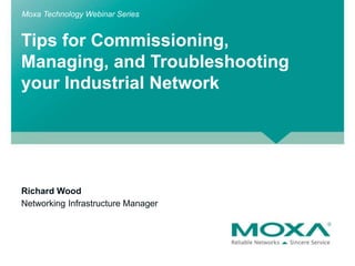 Tips for Commissioning,
Managing, and Troubleshooting
your Industrial Network
Moxa Technology Webinar Series
Richard Wood
Networking Infrastructure Manager
 