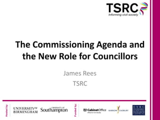 The Commissioning Agenda and
              the New Role for Councillors
                       James Rees
                          TSRC
                          Funded by:
Hosted by:
 