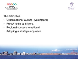 16 
The difficulties: 
•Organisational Culture- (volunteers) 
•Press/media as drivers. 
•Regional success to national. 
•Adopting a strategic approach.  