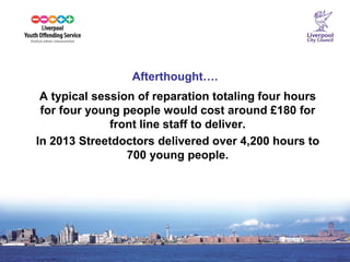22 
Afterthought…. 
A typical session of reparation totaling four hours for four young people would cost around £180 for front line staff to deliver. 
In 2013 Streetdoctors delivered over 4,200 hours to 700 young people.  