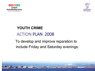 9 
YOUTH CRIME 
ACTION PLAN 2008 
To develop and improve reparation to 
include Friday and Saturday evenings.  