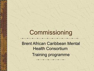 Commissioning
Brent African Caribbean Mental
      Health Consortium
     Training programme
 